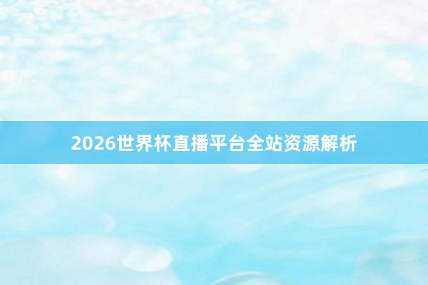 2026世界杯直播平台全站资源解析