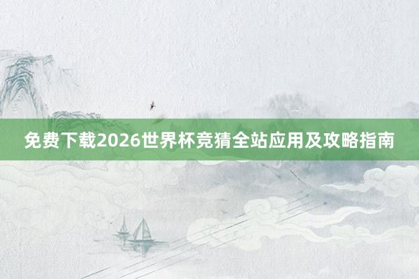 免费下载2026世界杯竞猜全站应用及攻略指南