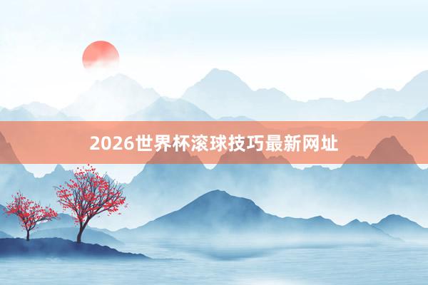 2026世界杯滚球技巧最新网址