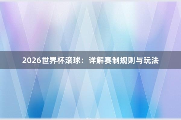 2026世界杯滚球：详解赛制规则与玩法
