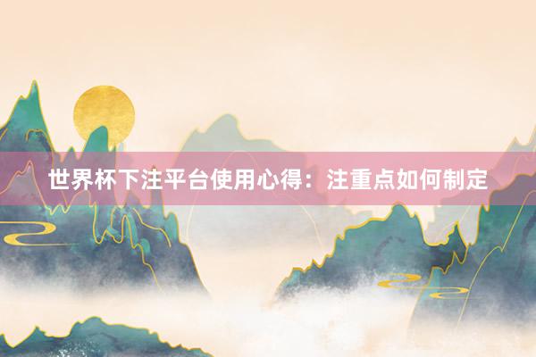 世界杯下注平台使用心得：注重点如何制定