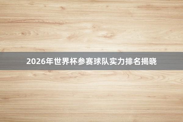 2026年世界杯参赛球队实力排名揭晓