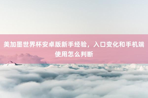 美加墨世界杯安卓版新手经验，入口变化和手机端使用怎么判断