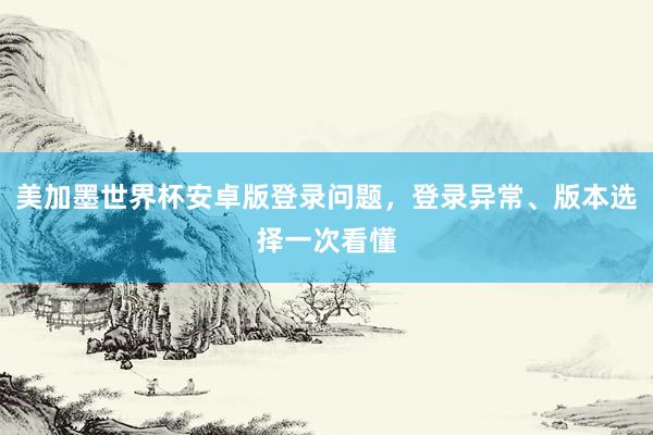 美加墨世界杯安卓版登录问题，登录异常、版本选择一次看懂