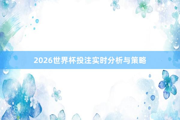 2026世界杯投注实时分析与策略