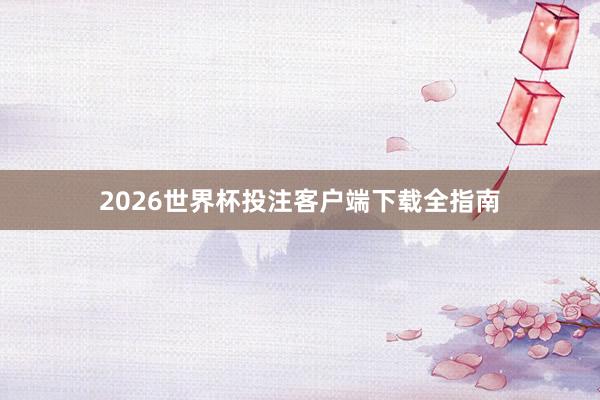 2026世界杯投注客户端下载全指南