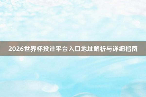2026世界杯投注平台入口地址解析与详细指南