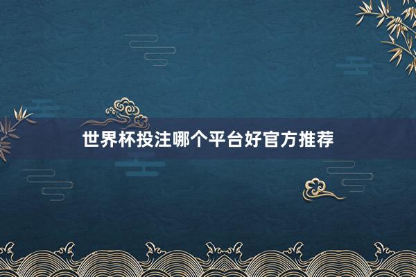 世界杯投注哪个平台好官方推荐