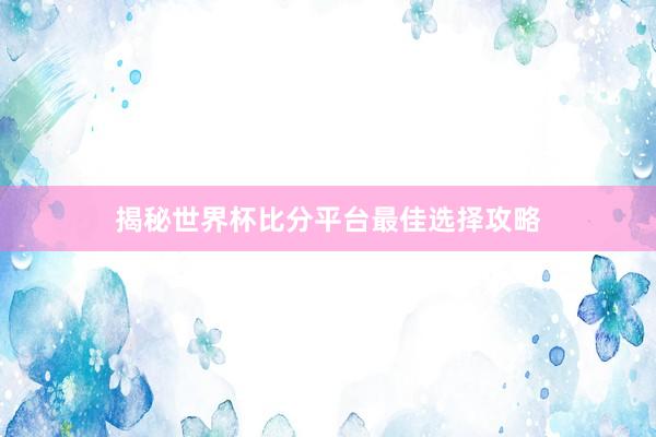 揭秘世界杯比分平台最佳选择攻略