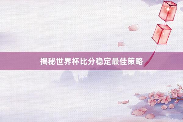 揭秘世界杯比分稳定最佳策略
