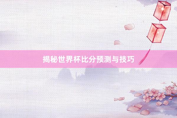 揭秘世界杯比分预测与技巧