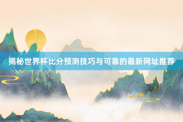 揭秘世界杯比分预测技巧与可靠的最新网址推荐
